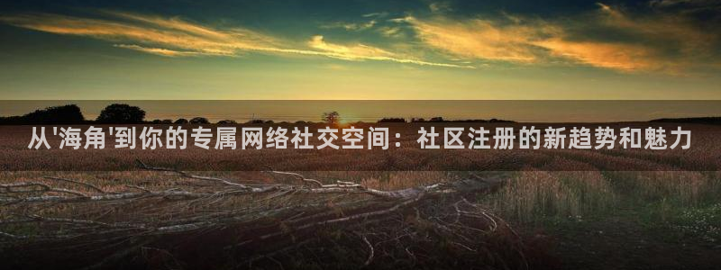 hj2b海角社区：从\'海角\'到你的专属网络社交空间：社区注册的新趋势和魅力