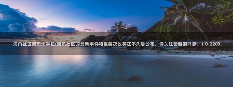 海角社区高中：海角社区海角大事记(海角社区的最新事件和重要决议将在不久后公布，请关注最新的消息。)
